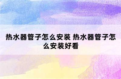 热水器管子怎么安装 热水器管子怎么安装好看